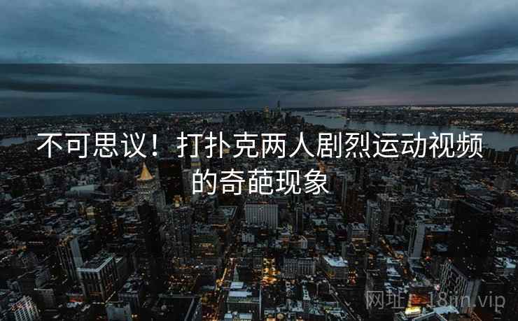 不可思议！打扑克两人剧烈运动视频的奇葩现象