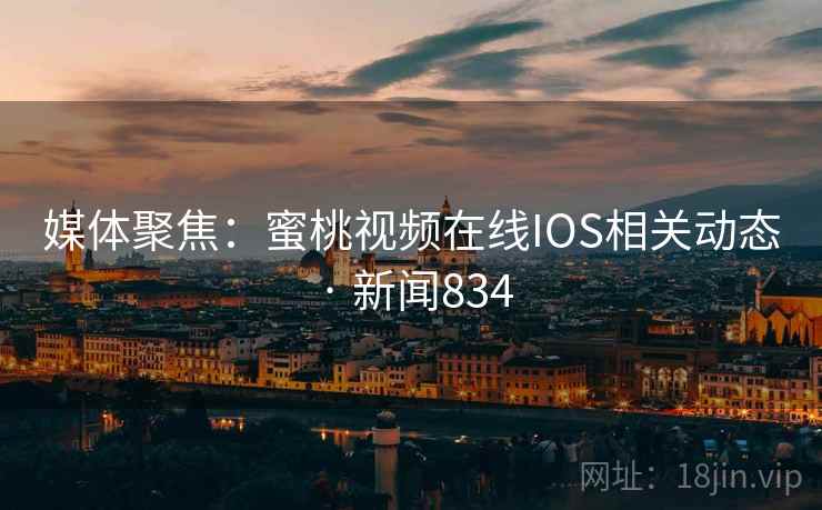 媒体聚焦：蜜桃视频在线IOS相关动态 · 新闻834