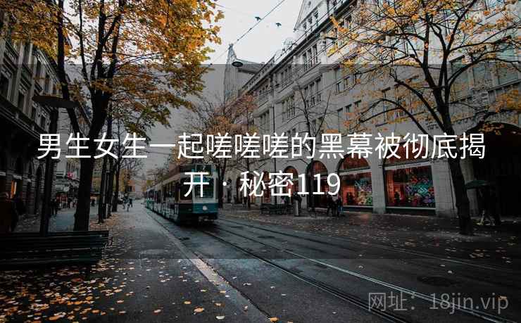 男生女生一起嗟嗟嗟的黑幕被彻底揭开 · 秘密119