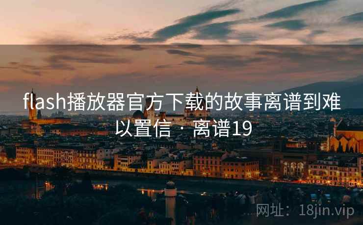 flash播放器官方下载的故事离谱到难以置信 · 离谱19