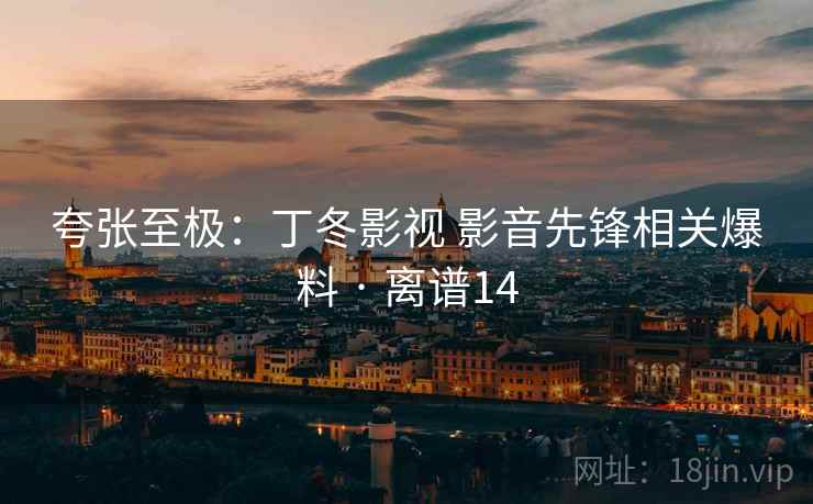 夸张至极：丁冬影视 影音先锋相关爆料 · 离谱14