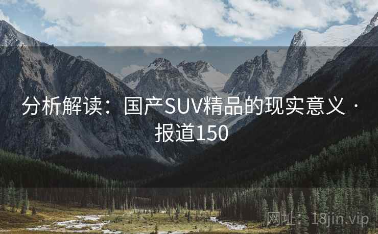 分析解读：国产SUV精品的现实意义 · 报道150