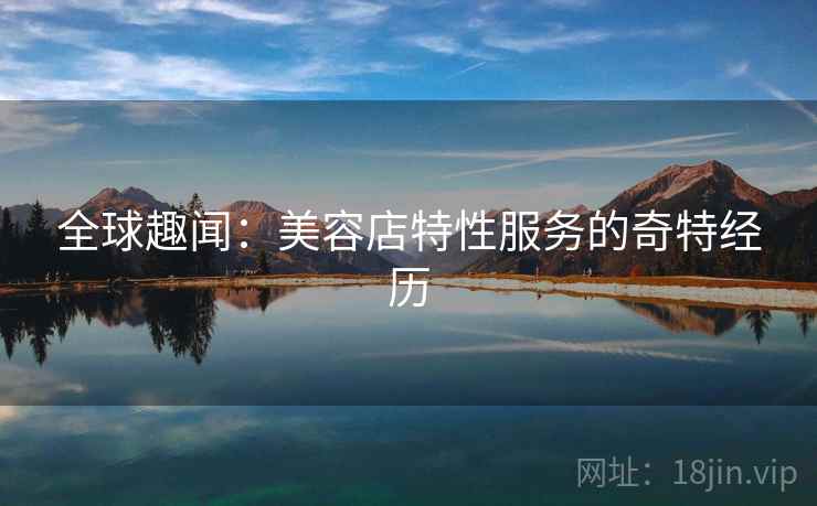 全球趣闻：美容店特性服务的奇特经历