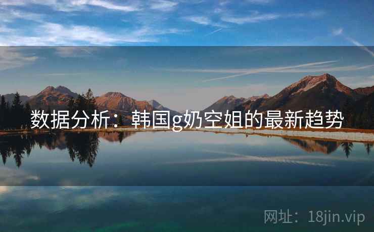 数据分析：韩国g奶空姐的最新趋势