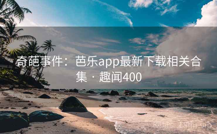奇葩事件：芭乐app最新下载相关合集 · 趣闻400