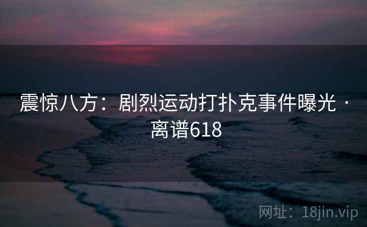 震惊八方：剧烈运动打扑克事件曝光 · 离谱618
