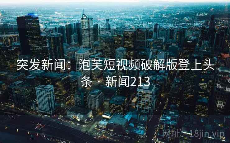 突发新闻：泡芙短视频破解版登上头条 · 新闻213