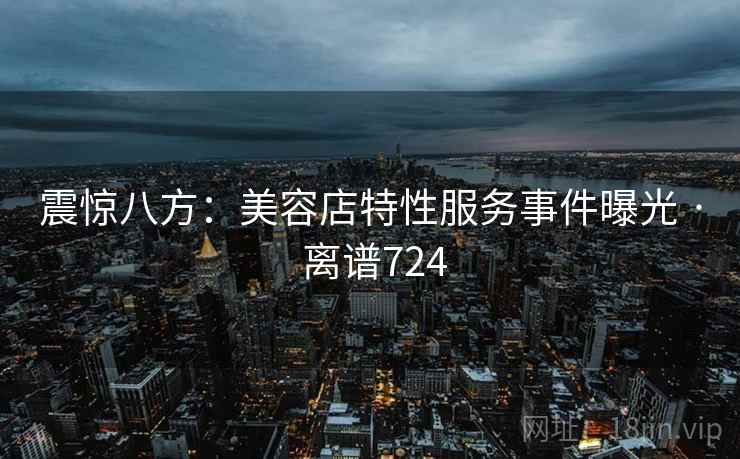 震惊八方：美容店特性服务事件曝光 · 离谱724