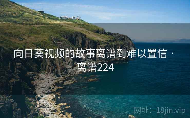 向日葵视频的故事离谱到难以置信 · 离谱224