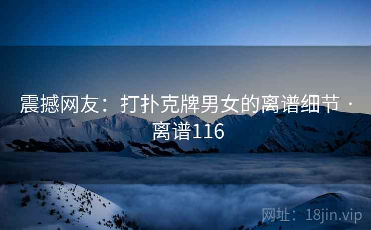 震撼网友：打扑克牌男女的离谱细节 · 离谱116