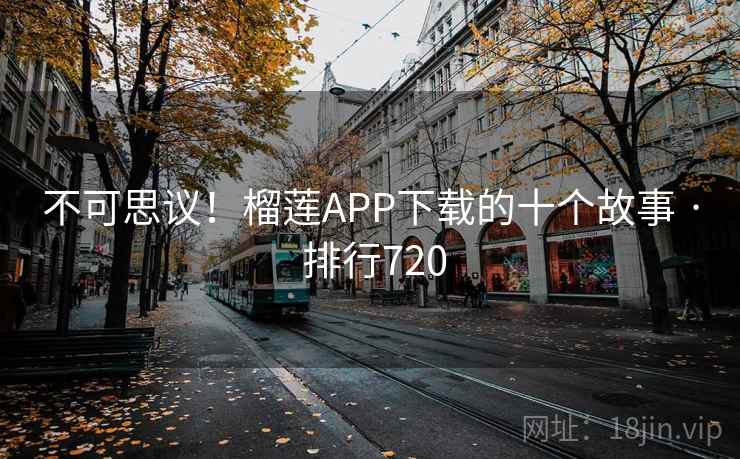 不可思议！榴莲APP下载的十个故事 · 排行720