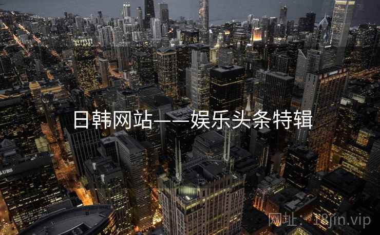 日韩网站——娱乐头条特辑