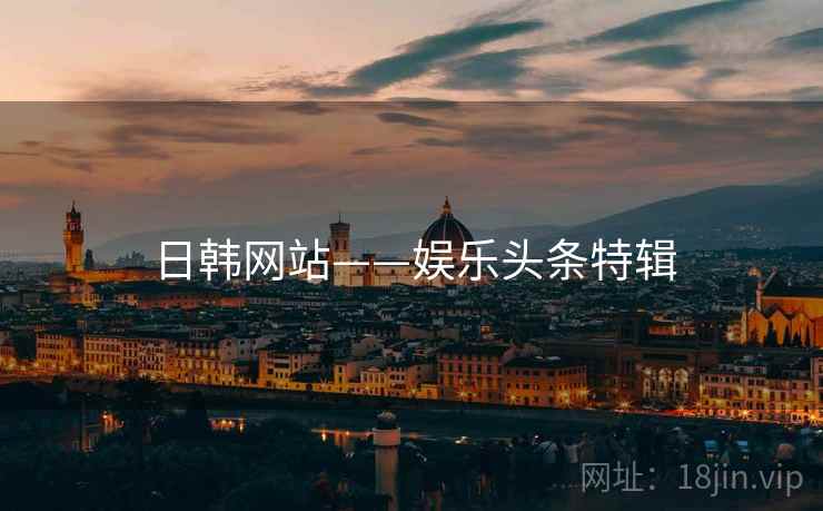 日韩网站——娱乐头条特辑