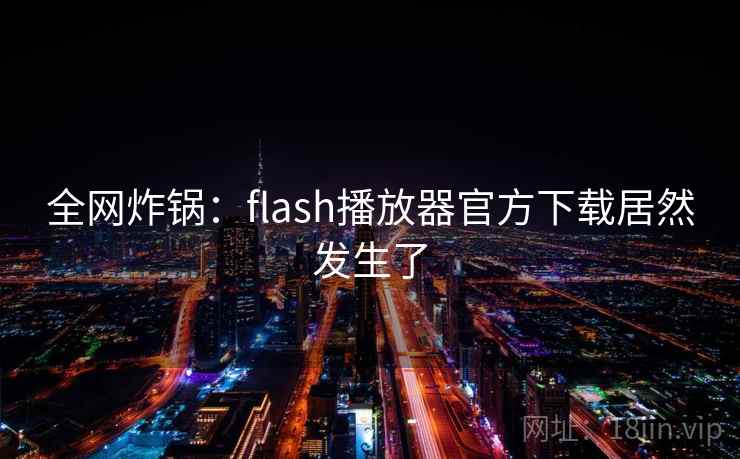 全网炸锅：flash播放器官方下载居然发生了