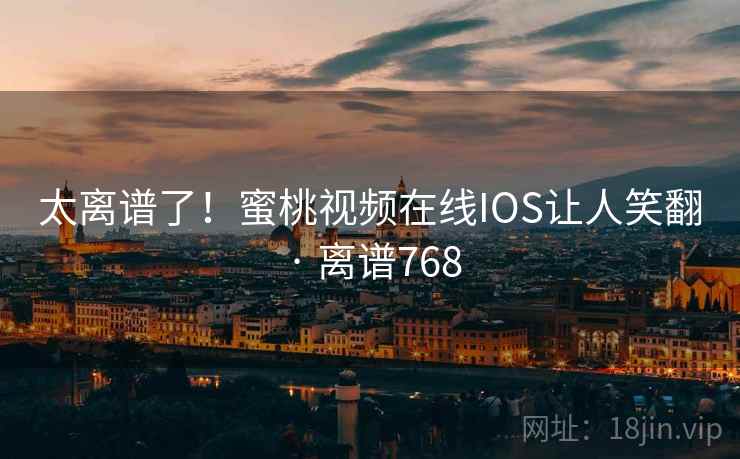太离谱了!蜜桃视频在线IOS让人笑翻 · 离谱768
