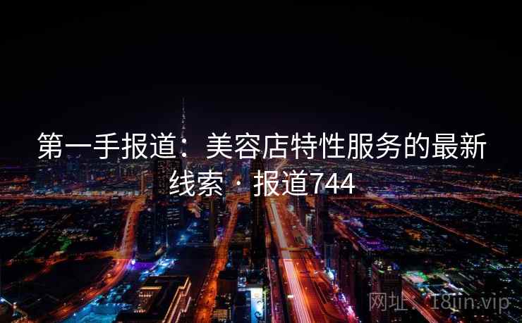 第一手报道：美容店特性服务的最新线索 · 报道744