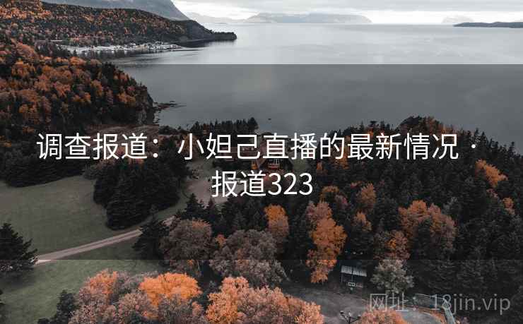 调查报道：小妲己直播的最新情况 · 报道323