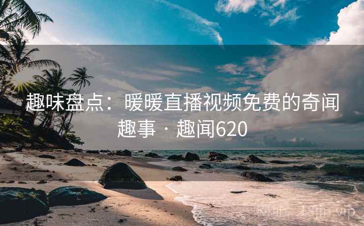 趣味盘点:暖暖直播视频免费的奇闻趣事 · 趣闻620