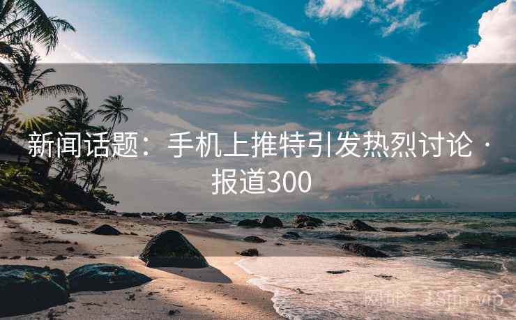 新闻话题：手机上推特引发热烈讨论 · 报道300