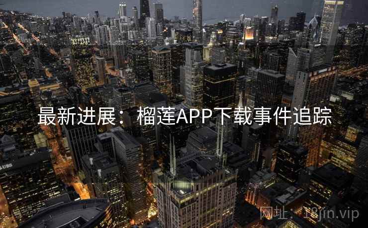 最新进展：榴莲APP下载事件追踪