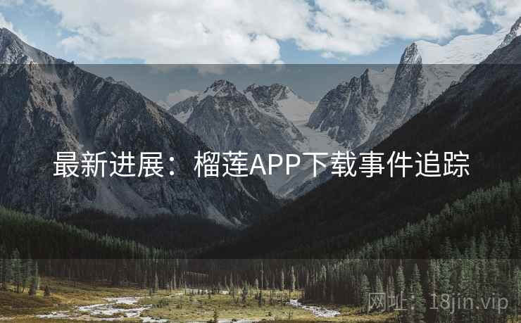 最新进展:榴莲APP下载事件追踪