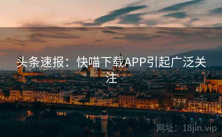 头条速报：快喵下载APP引起广泛关注