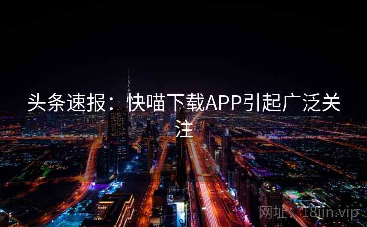 头条速报:快喵下载APP引起广泛关注