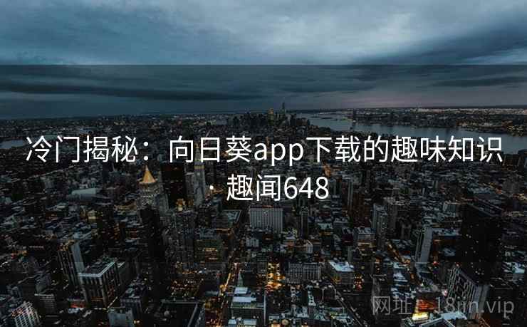 冷门揭秘：向日葵app下载的趣味知识 · 趣闻648