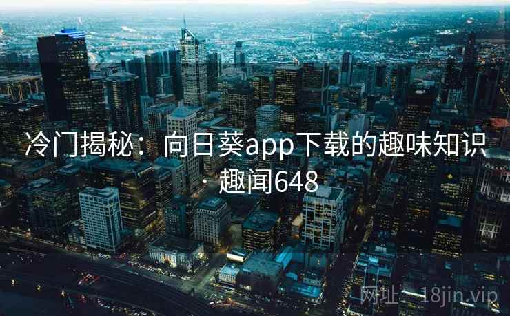 冷门揭秘:向日葵app下载的趣味知识 · 趣闻648