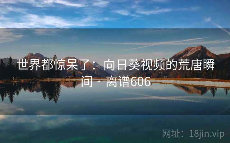 世界都惊呆了:向日葵视频的荒唐瞬间 · 离谱606