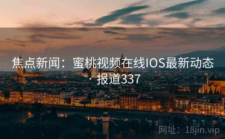 焦点新闻：蜜桃视频在线IOS最新动态 · 报道337
