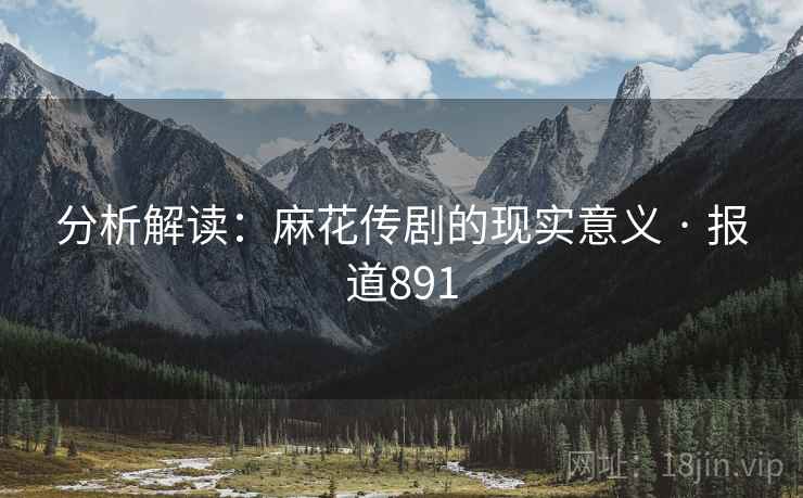分析解读：麻花传剧的现实意义 · 报道891
