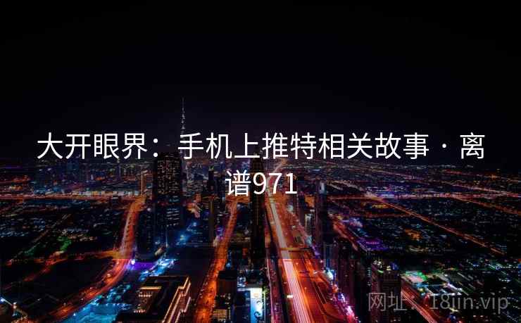 大开眼界：手机上推特相关故事 · 离谱971