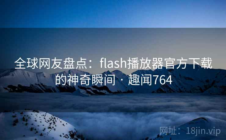 全球网友盘点：flash播放器官方下载的神奇瞬间 · 趣闻764