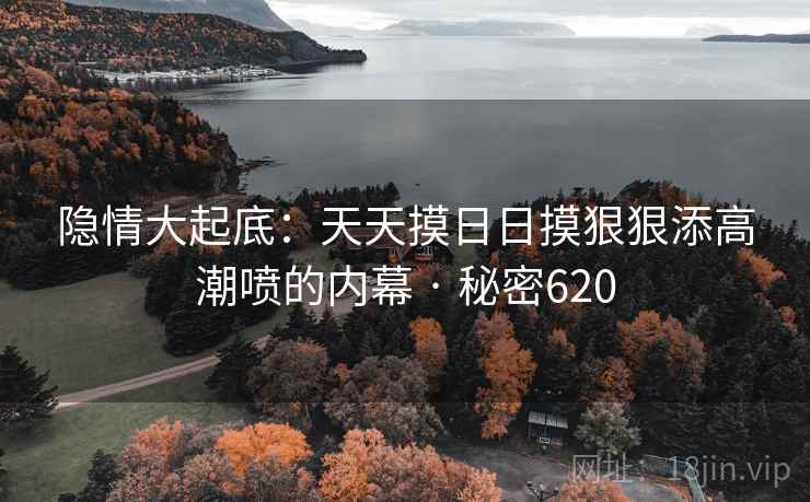 隐情大起底：天天摸日日摸狠狠添高潮喷的内幕 · 秘密620