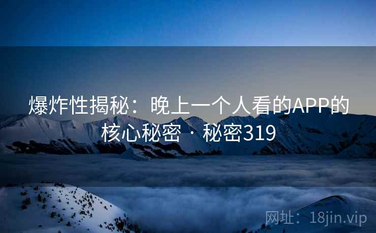 爆炸性揭秘:晚上一个人看的APP的核心秘密 · 秘密319