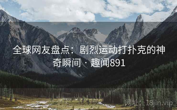 全球网友盘点：剧烈运动打扑克的神奇瞬间 · 趣闻891