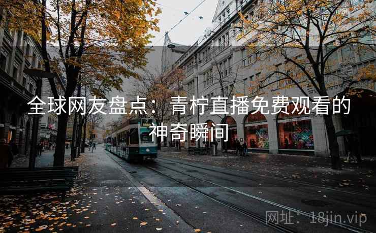全球网友盘点：青柠直播免费观看的神奇瞬间