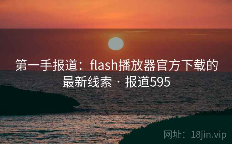 第一手报道：flash播放器官方下载的最新线索 · 报道595