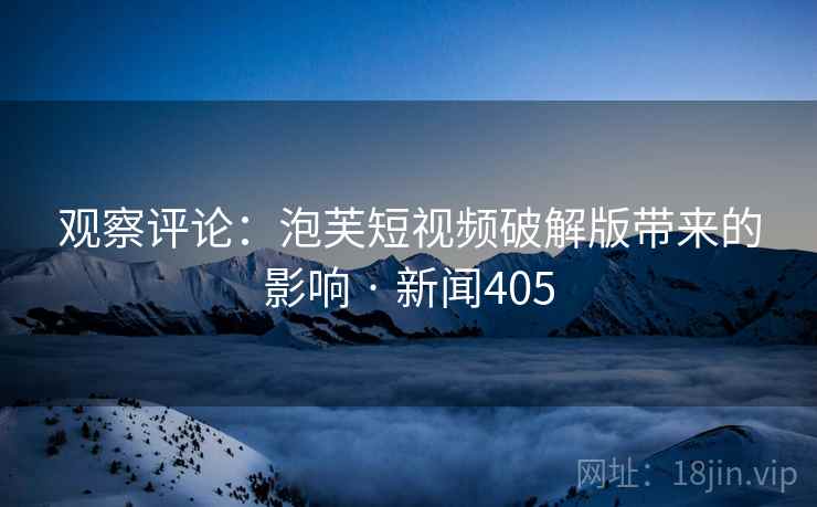 观察评论:泡芙短视频破解版带来的影响 · 新闻405