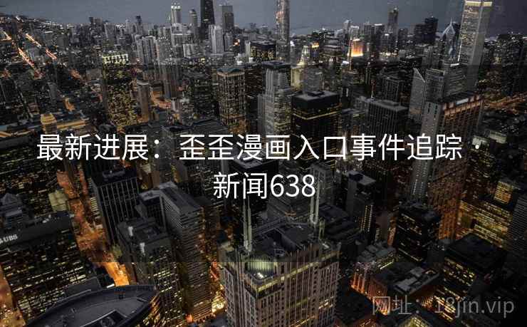 最新进展：歪歪漫画入口事件追踪 · 新闻638