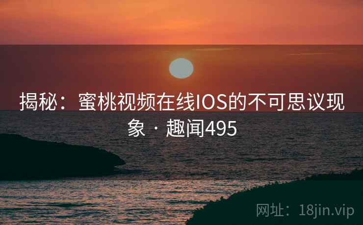 揭秘：蜜桃视频在线IOS的不可思议现象 · 趣闻495